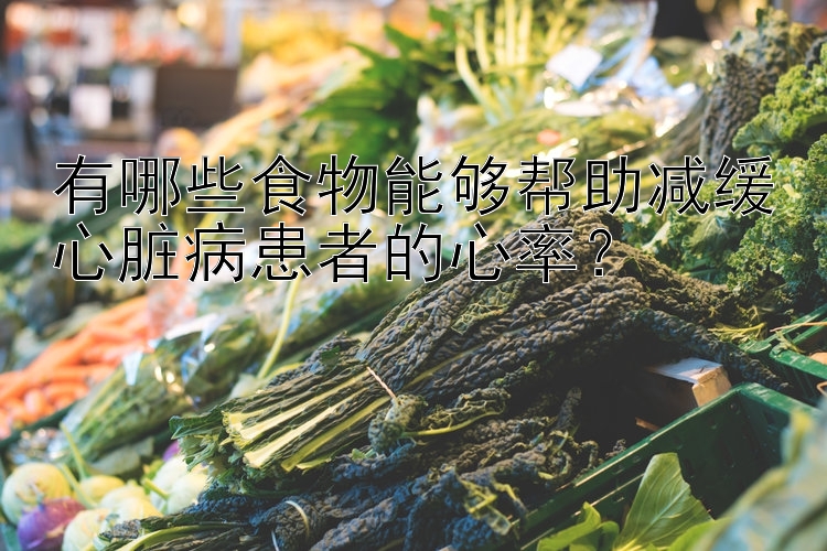 有哪些食物能够帮助减缓心脏病患者的心率？