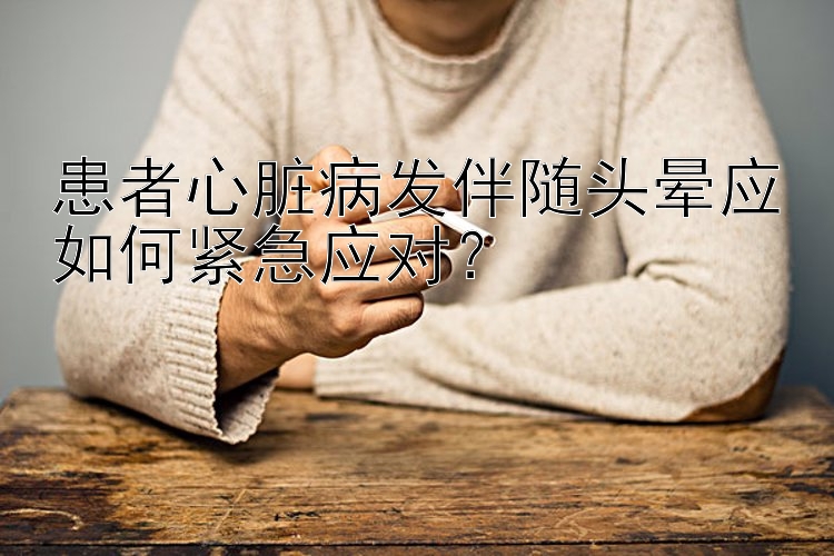 患者心脏病发伴随头晕应如何紧急应对？