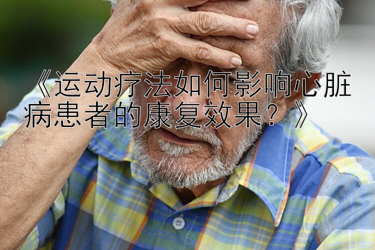 《运动疗法如何影响心脏病患者的康复效果？》