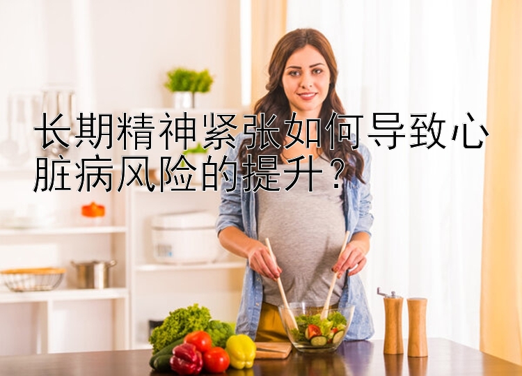 长期精神紧张如何导致心脏病风险的提升？