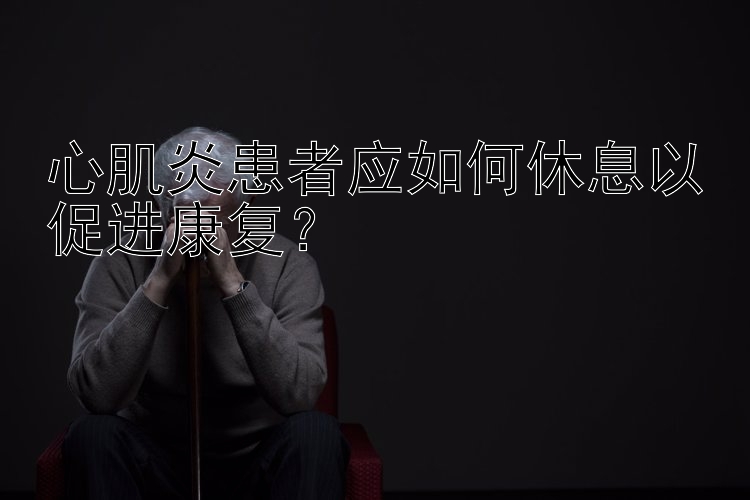 心肌炎患者应如何休息以促进康复？