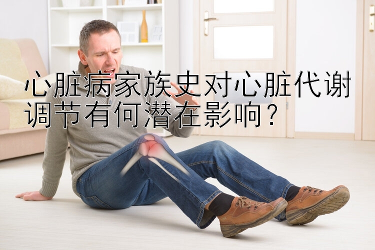 心脏病家族史对心脏代谢调节有何潜在影响？