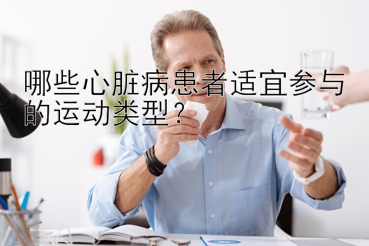 哪些心脏病患者适宜参与的运动类型？