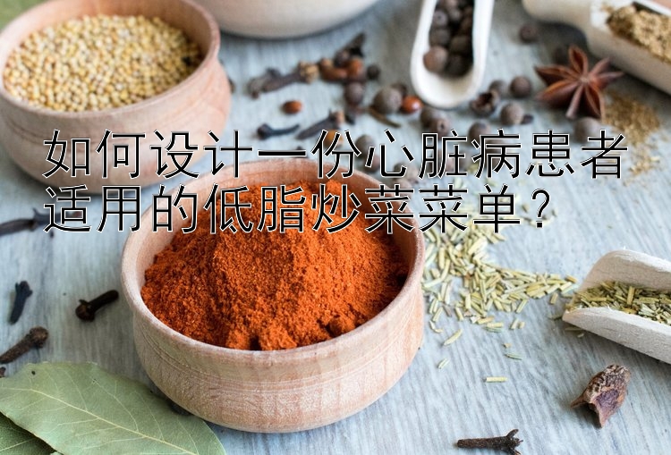 如何设计一份心脏病患者适用的低脂炒菜菜单？