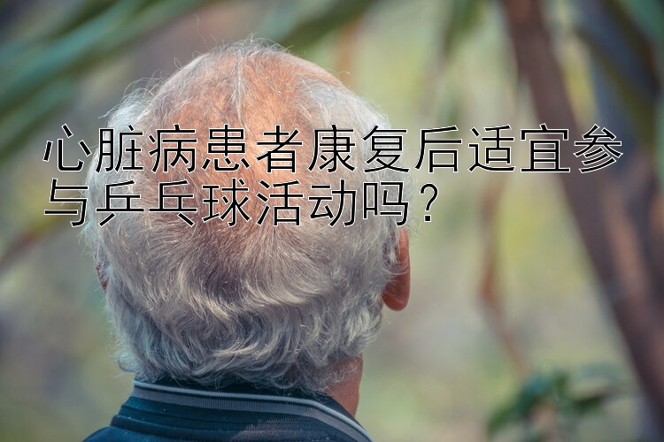 心脏病患者康复后适宜参与乒乓球活动吗？