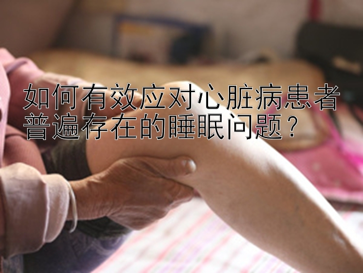 如何有效应对心脏病患者普遍存在的睡眠问题？