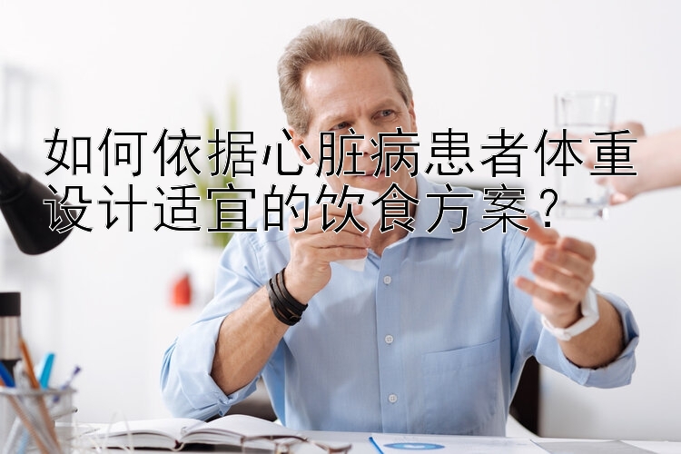 如何依据心脏病患者体重设计适宜的饮食方案？