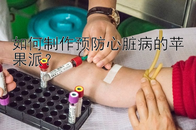 如何制作预防心脏病的苹果派？