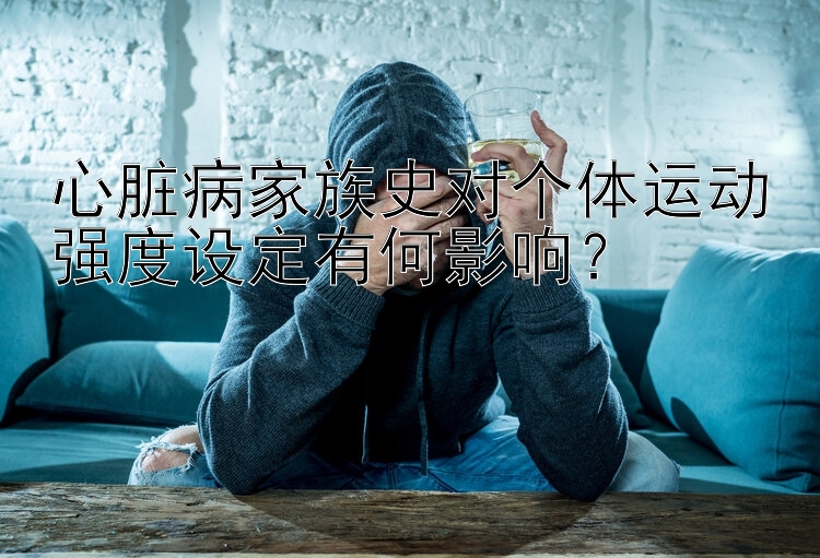 心脏病家族史对个体运动强度设定有何影响？