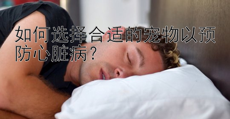 如何选择合适的宠物以预防心脏病？