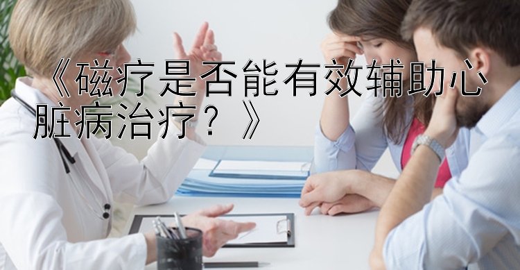 《磁疗是否能有效辅助心脏病治疗？》