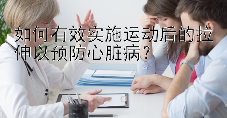 如何有效实施运动后的拉伸以预防心脏病？