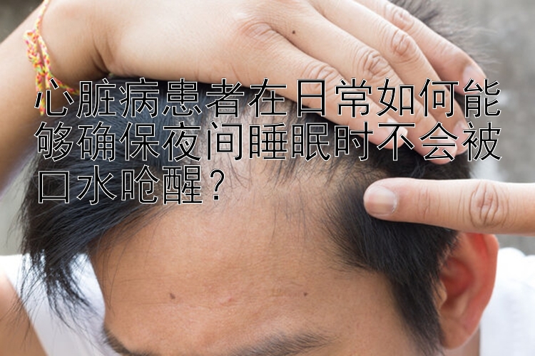 心脏病患者在日常如何能够确保夜间睡眠时不会被口水呛醒？