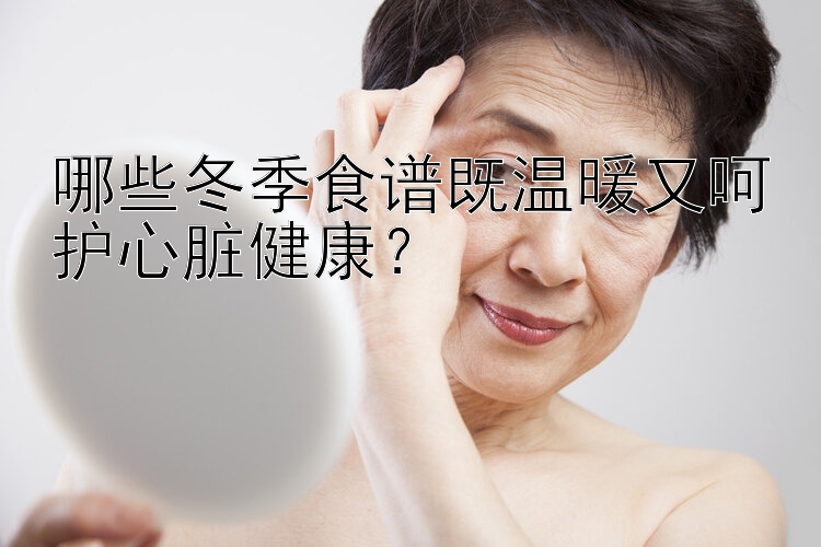 哪些冬季食谱既温暖又呵护心脏健康？