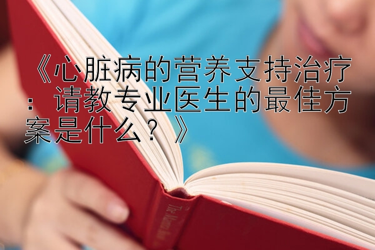 《心脏病的营养支持治疗：请教专业医生的最佳方案是什么？》