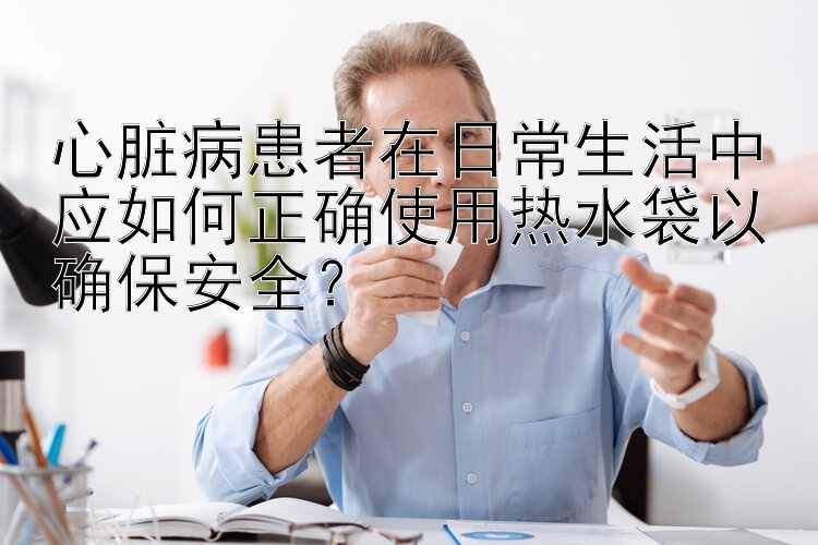 快3大小必中技巧   心脏病患者在日常生活中应如何正确使用热水袋以确保安全？