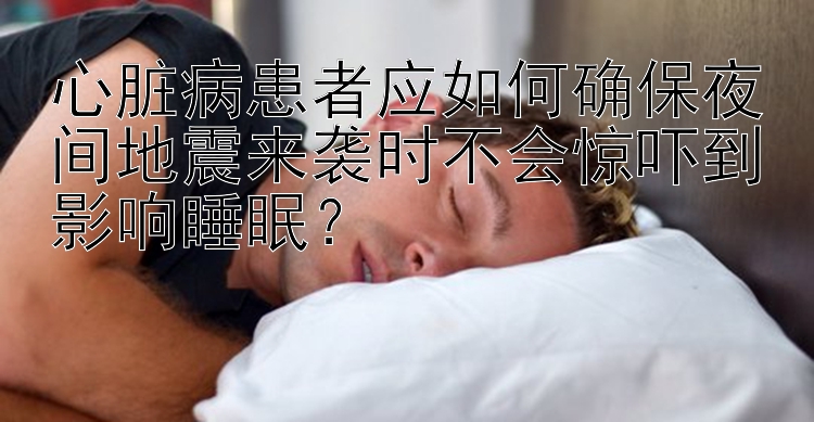 心脏病患者应如何确保夜间地震来袭时不会惊吓到影响睡眠？