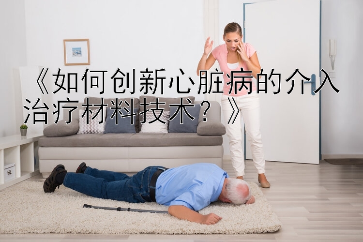 《如何创新心脏病的介入治疗材料技术？》