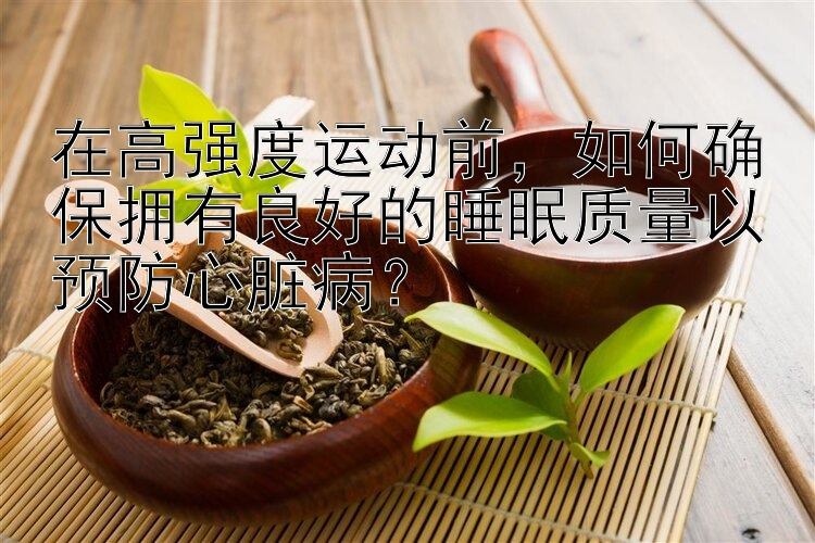 在高强度运动前，如何确保拥有良好的睡眠质量以预防心脏病？