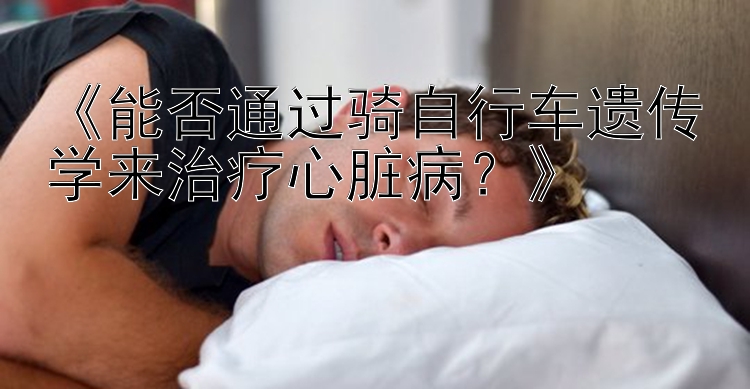 《能否通过骑自行车遗传学来治疗心脏病？》