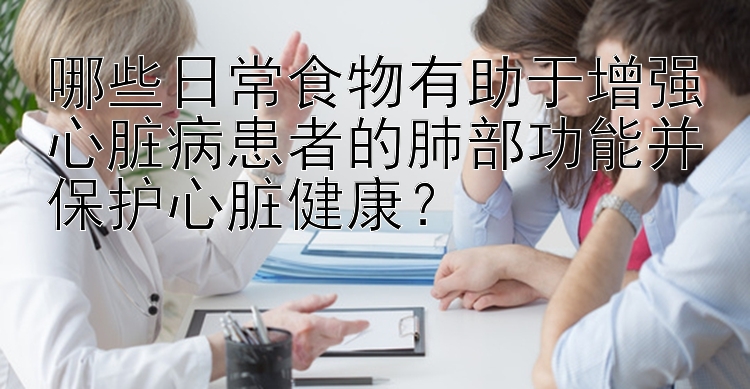 哪些日常食物有助于增强心脏病患者的肺部功能并保护心脏健康？