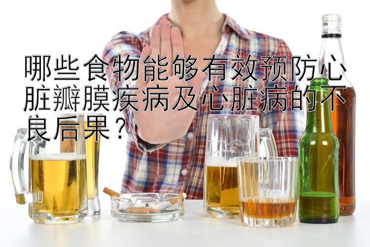 哪些食物能够有效预防心脏瓣膜疾病及心脏病的不良后果？