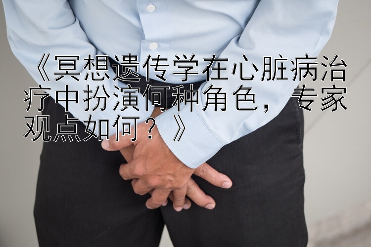 《冥想遗传学在心脏病治疗中扮演何种角色，专家观点如何？》