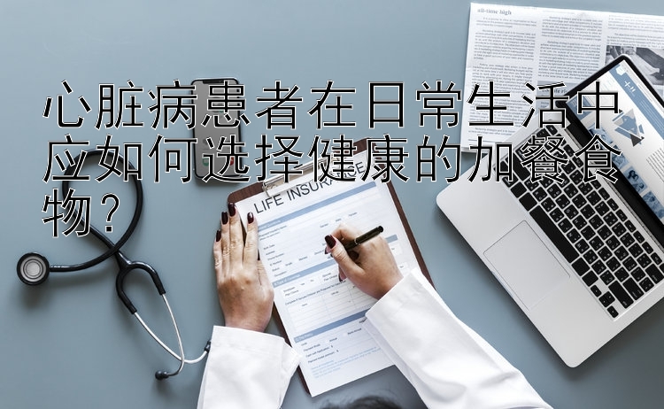 心脏病患者在日常生活中应如何选择健康的加餐食物？