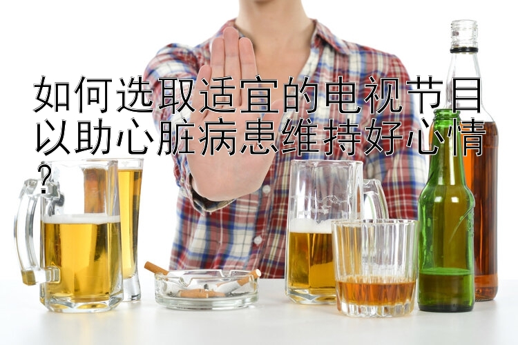 如何选取适宜的电视节目以助心脏病患维持好心情？