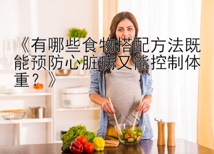 《有哪些食物搭配方法既能预防心脏病又能控制体重？》