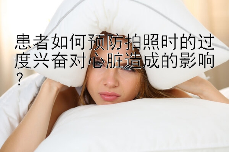 患者如何预防拍照时的过度兴奋对心脏造成的影响？