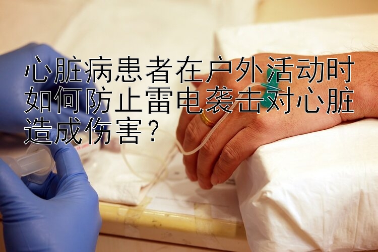 心脏病患者在户外活动时如何防止雷电袭击对心脏造成伤害？