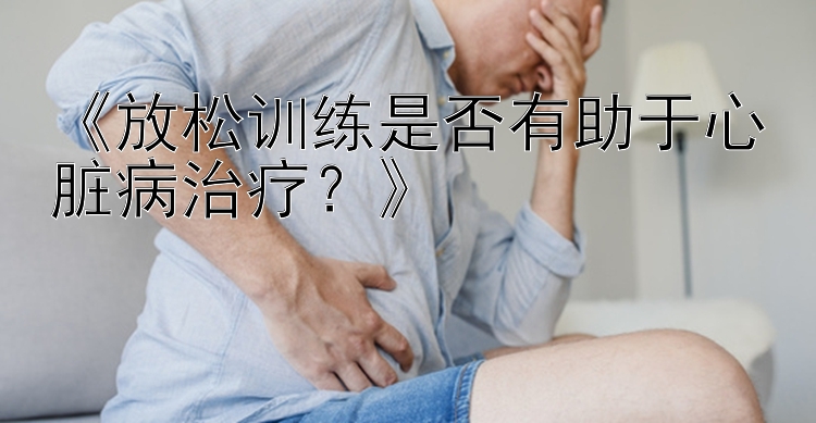 《放松训练是否有助于心脏病治疗？》