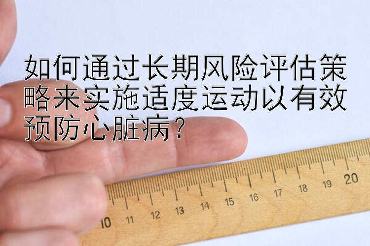 如何通过长期风险评估策略来实施适度运动以有效预防心脏病？