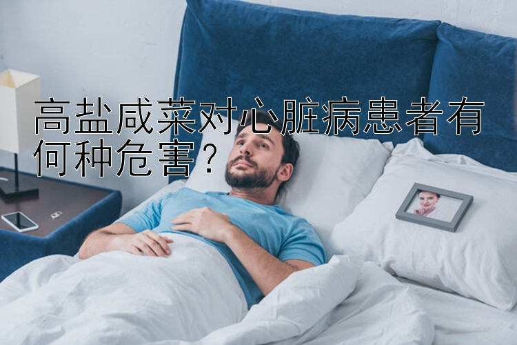 高盐咸菜对心脏病患者有何种危害？