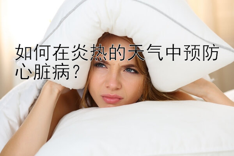 如何在炎热的天气中预防心脏病？