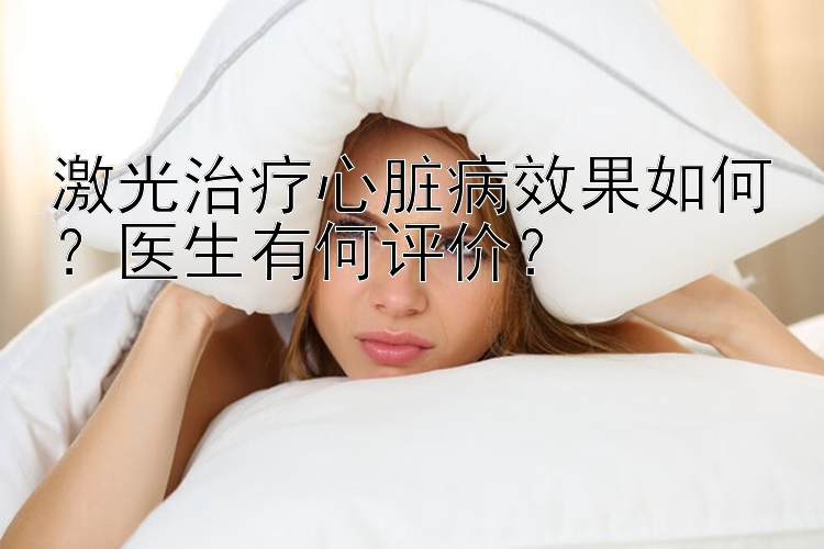 激光治疗心脏病效果如何？医生有何评价？