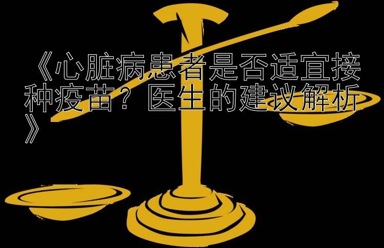 《心脏病患者是否适宜接种疫苗？医生的建议解析》