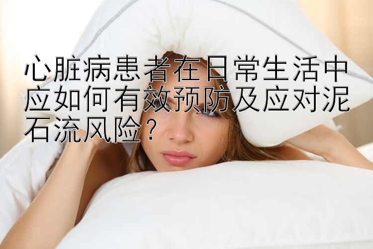 心脏病患者在日常生活中应如何有效预防及应对泥石流风险？