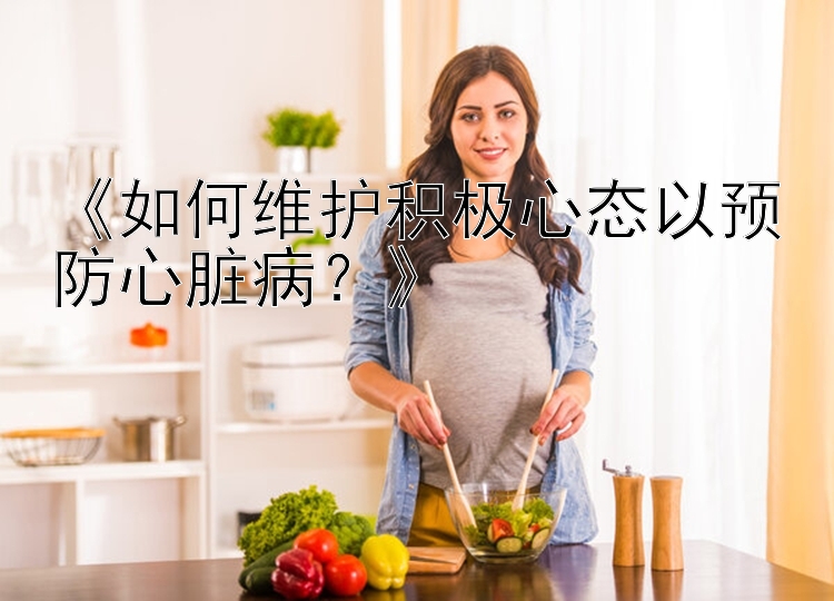 《如何维护积极心态以预防心脏病？》