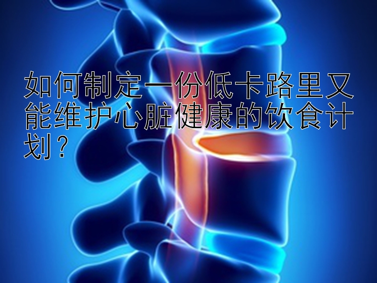 如何制定一份低卡路里又能维护心脏健康的饮食计划？