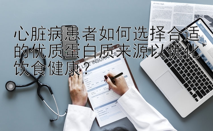 心脏病患者如何选择合适的优质蛋白质来源以优化饮食健康？