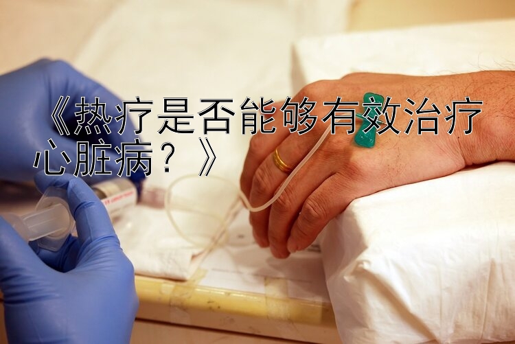 《热疗是否能够有效治疗心脏病？》