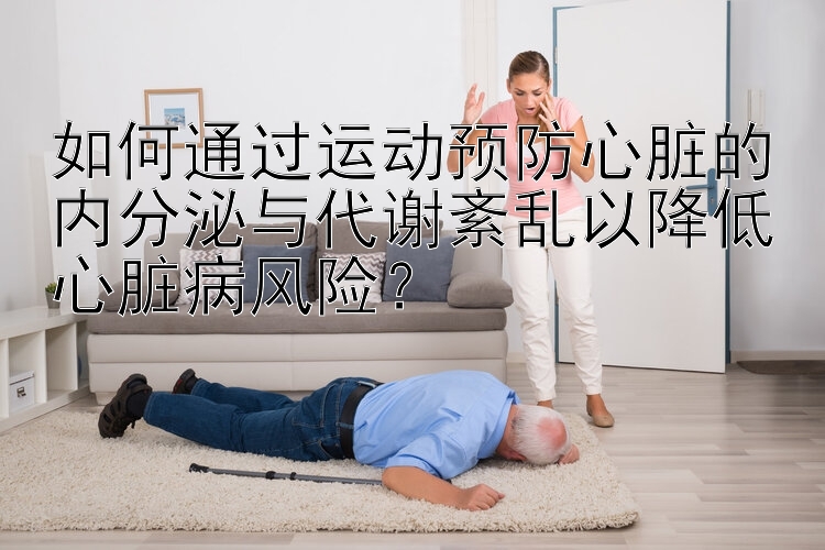 如何通过运动预防心脏的内分泌与代谢紊乱以降低心脏病风险？