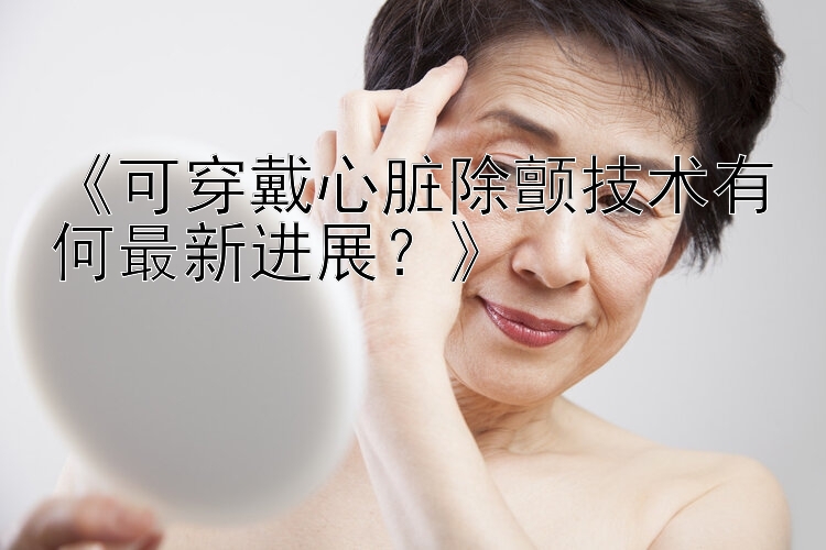 《可穿戴心脏除颤技术有何最新进展？》