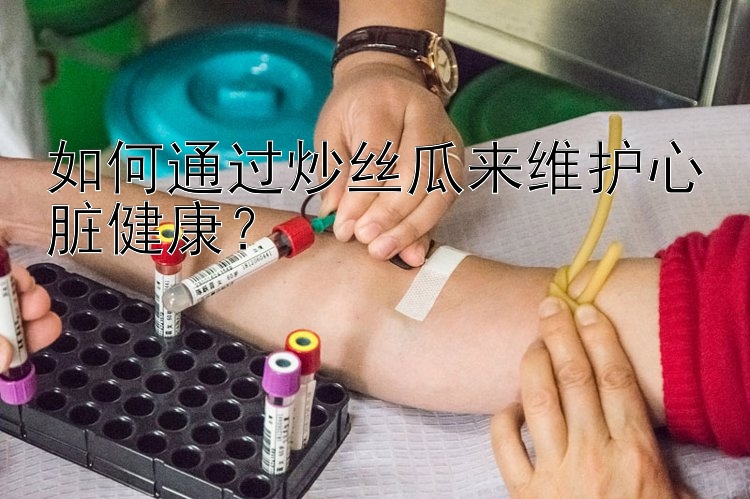 如何通过炒丝瓜来维护心脏健康？