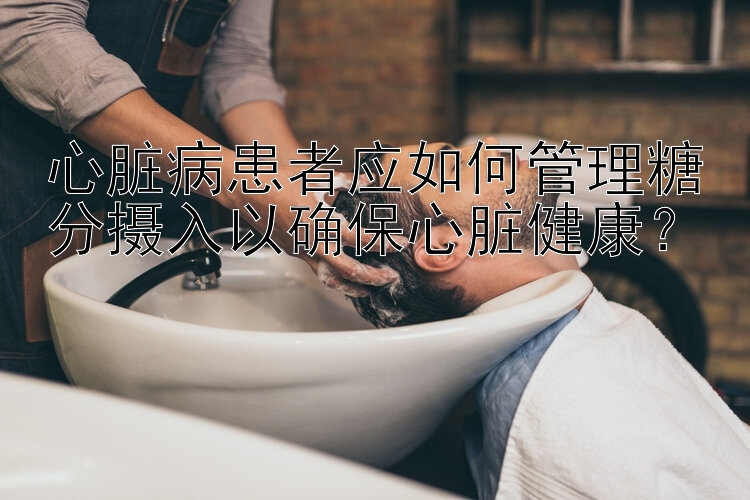 心脏病患者应如何管理糖分摄入以确保心脏健康？