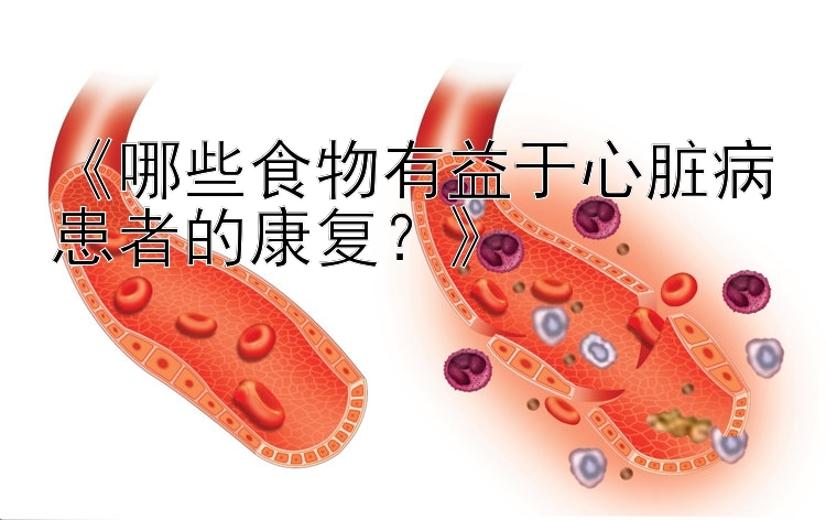 《哪些食物有益于心脏病患者的康复？》