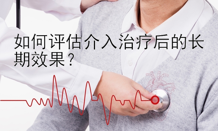 如何评估介入治疗后的长期效果？