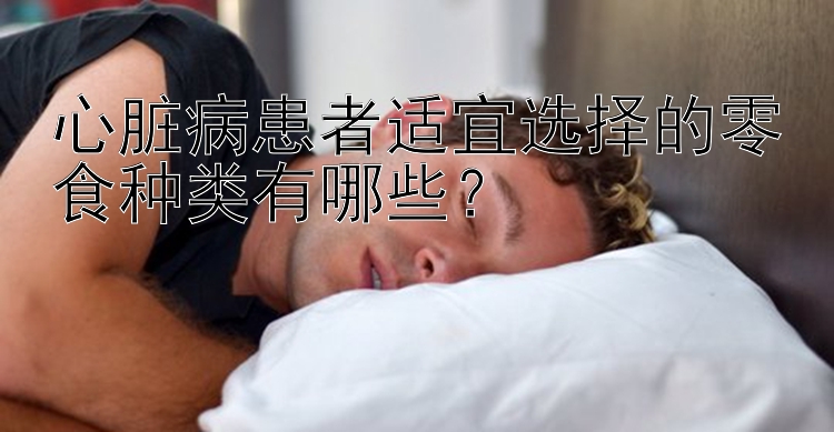 心脏病患者适宜选择的零食种类有哪些？